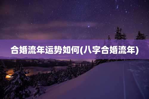合婚流年运势如何(八字合婚流年)