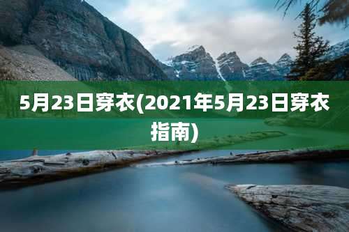 5月23日穿衣(2021年5月23日穿衣指南)