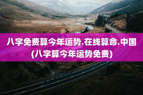 八字免费算今年运势.在线算命.中国(八字算今年运势免费)