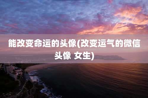 能改变命运的头像(改变运气的微信头像 女生)