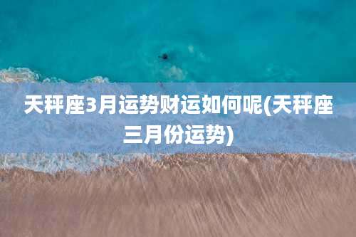 天秤座3月运势财运如何呢(天秤座三月份运势)
