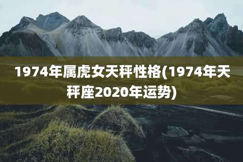 1974年属虎女天秤性格(1974年天秤座2020年运势)