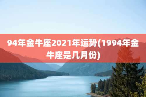 94年金牛座2021年运势(1994年金牛座是几月份)