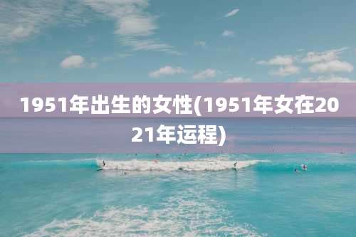 1951年出生的女性(1951年女在2021年运程)