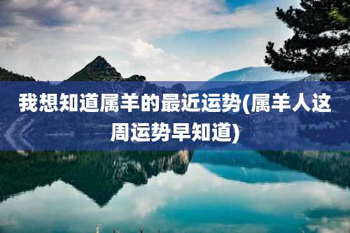 我想知道属羊的最近运势(属羊人这周运势早知道)