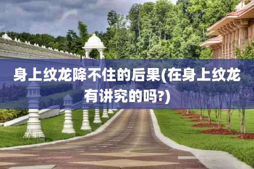 身上纹龙降不住的后果(在身上纹龙有讲究的吗?)