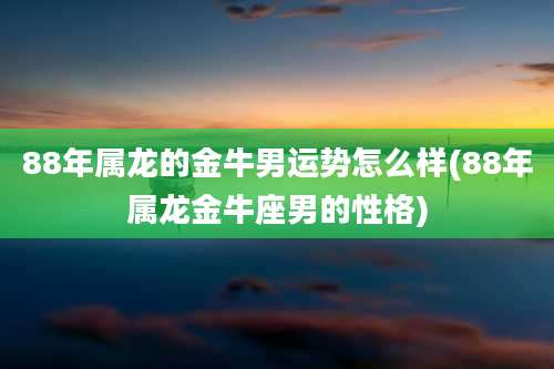 88年属龙的金牛男运势怎么样(88年属龙金牛座男的性格)