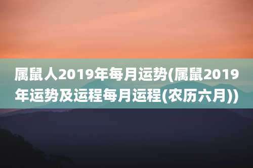 属鼠人2019年每月运势(属鼠2019年运势及运程每月运程(农历六月))