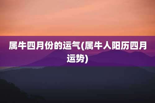 属牛四月份的运气(属牛人阳历四月运势)