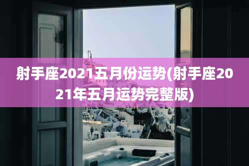 射手座2021五月份运势(射手座2021年五月运势完整版)