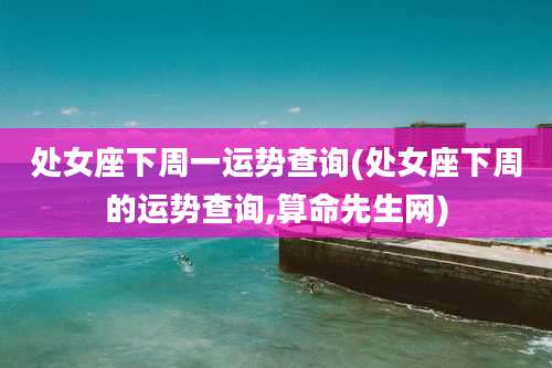 处女座下周一运势查询(处女座下周的运势查询,算命先生网)