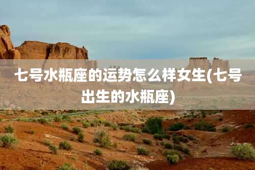 七号水瓶座的运势怎么样女生(七号出生的水瓶座)