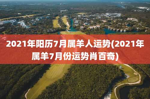 2021年阳历7月属羊人运势(2021年属羊7月份运势肖百奇)