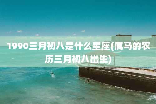 1990三月初八是什么星座(属马的农历三月初八出生)