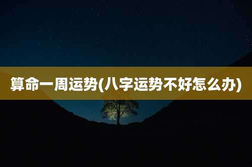 算命一周运势(八字运势不好怎么办)