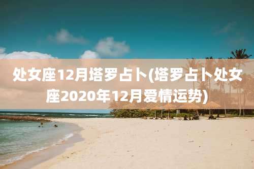 处女座12月塔罗占卜(塔罗占卜处女座2020年12月爱情运势)