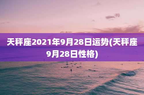 天秤座2021年9月28日运势(天秤座9月28日性格)