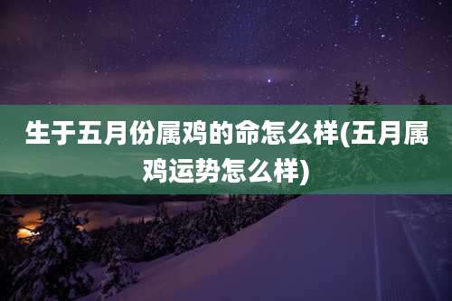 生于五月份属鸡的命怎么样(五月属鸡运势怎么样)