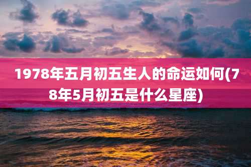 1978年五月初五生人的命运如何(78年5月初五是什么星座)