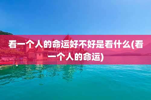 看一个人的命运好不好是看什么(看一个人的命运)