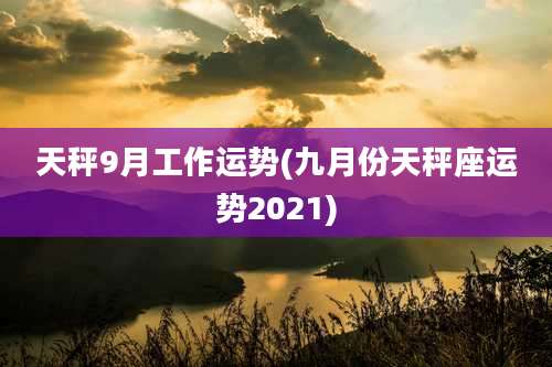 天秤9月工作运势(九月份天秤座运势2021)