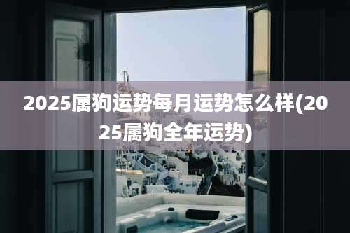2025属狗运势每月运势怎么样(2025属狗全年运势)