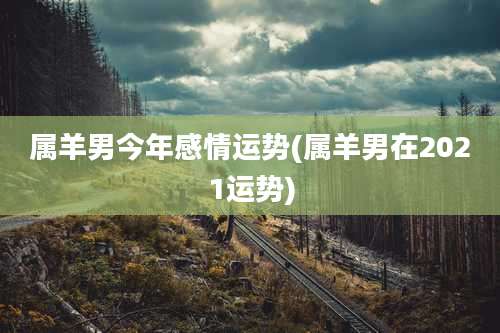 属羊男今年感情运势(属羊男在2021运势)