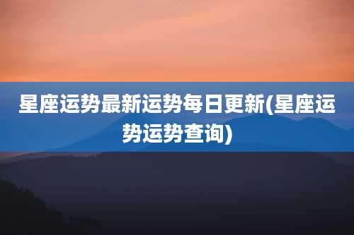 星座运势最新运势每日更新(星座运势运势查询)