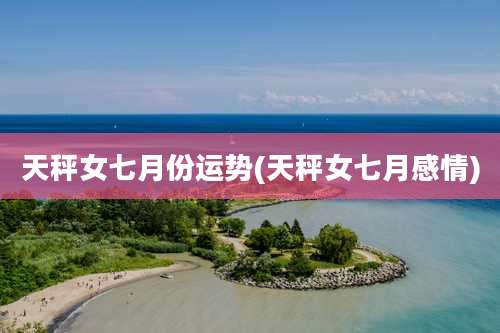 天秤女七月份运势(天秤女七月感情)