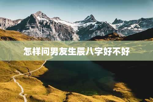 怎样问男友生辰八字好不好