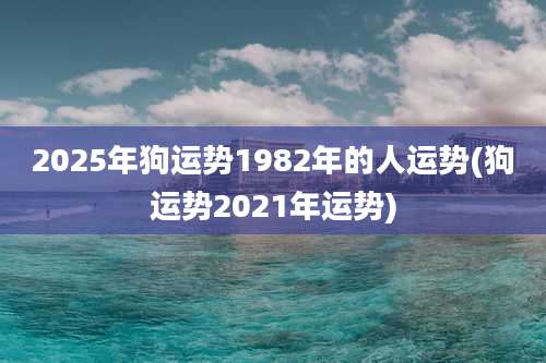 2025年狗运势1982年的人运势(狗运势2021年运势)