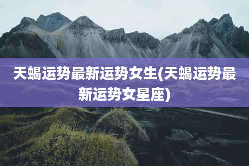 天蝎运势最新运势女生(天蝎运势最新运势女星座)