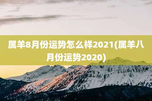 属羊8月份运势怎么样2021(属羊八月份运势2020)