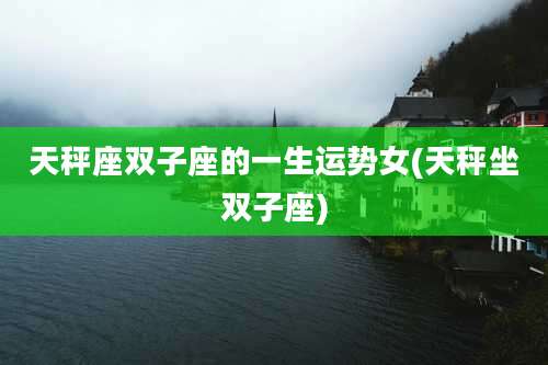 天秤座双子座的一生运势女(天秤坐双子座)