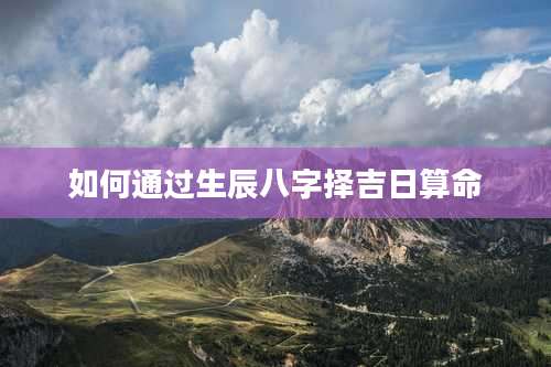 如何通过生辰八字择吉日算命