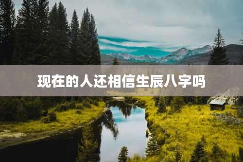现在的人还相信生辰八字吗