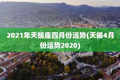 2021年天蝎座四月份运势(天蝎4月份运势2020)