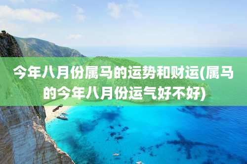 今年八月份属马的运势和财运(属马的今年八月份运气好不好)