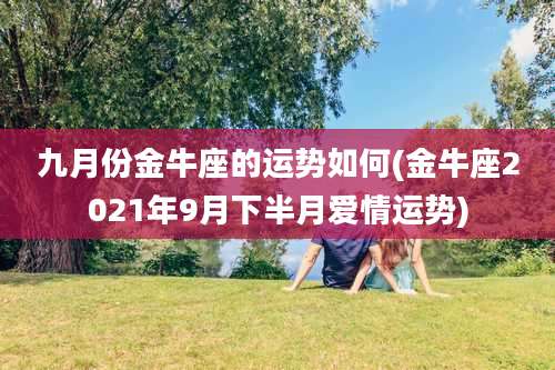 九月份金牛座的运势如何(金牛座2021年9月下半月爱情运势)