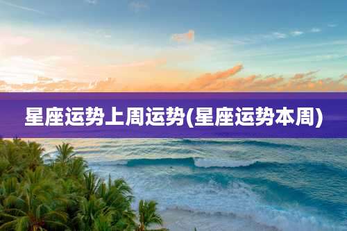 星座运势上周运势(星座运势本周)