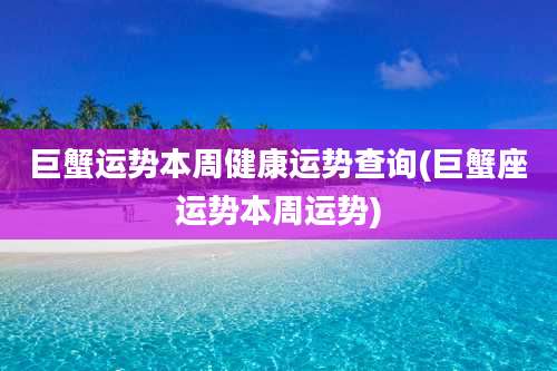 巨蟹运势本周健康运势查询(巨蟹座运势本周运势)