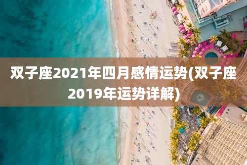 双子座2021年四月感情运势(双子座2019年运势详解)