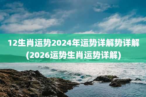 12生肖运势2024年运势详解势详解(2026运势生肖运势详解)