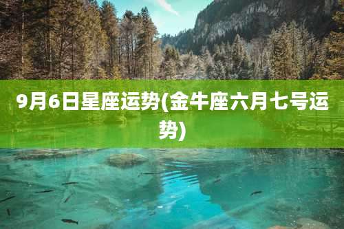 9月6日星座运势(金牛座六月七号运势)