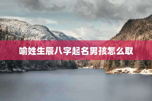 喻姓生辰八字起名男孩怎么取