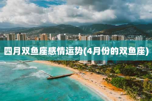 四月双鱼座感情运势(4月份的双鱼座)