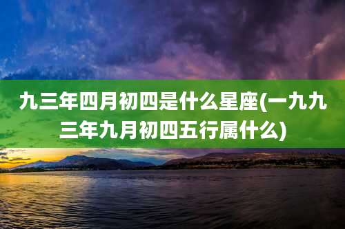 九三年四月初四是什么星座(一九九三年九月初四五行属什么)
