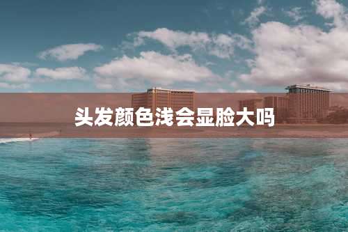头发颜色浅会显脸大吗