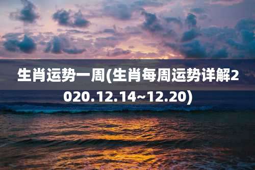 生肖运势一周(生肖每周运势详解2020.12.14~12.20)