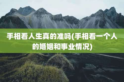 手相看人生真的准吗(手相看一个人的婚姻和事业情况)